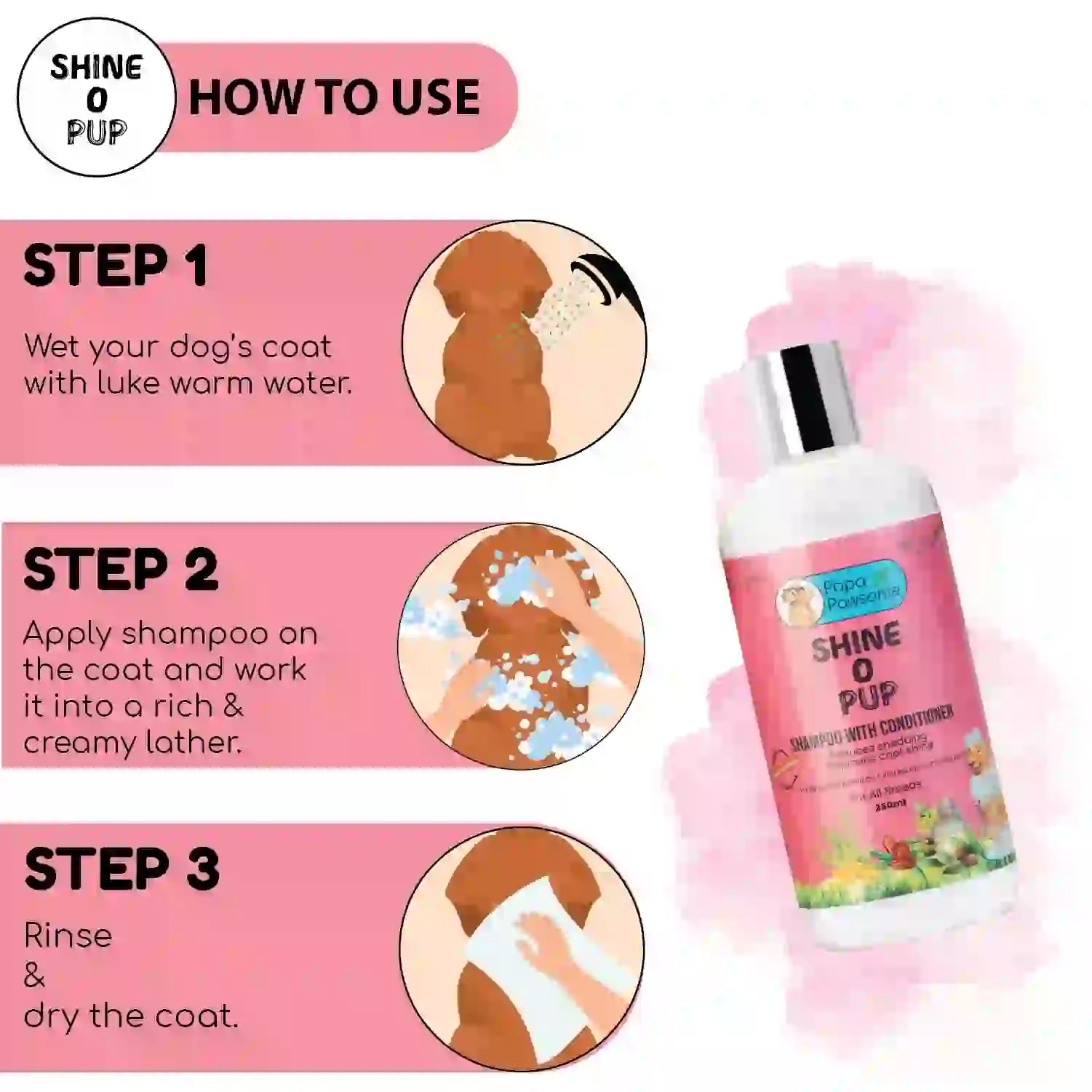 Shampoo application instructions: Wet your dog's coat with lukewarm water, apply shampoo on the coat, work it into a rich lather, rinse, and dry the coat.